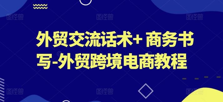 外贸交流话术+ 商务书写-外贸跨境电商教程-新星起源