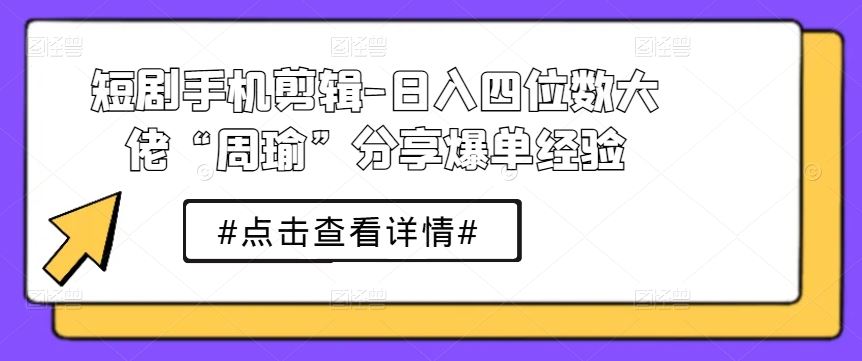 短剧手机剪辑-日入四位数大佬“周瑜”分享爆单经验-新星起源