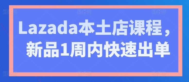 Lazada本土店课程，新品1周内快速出单-新星起源