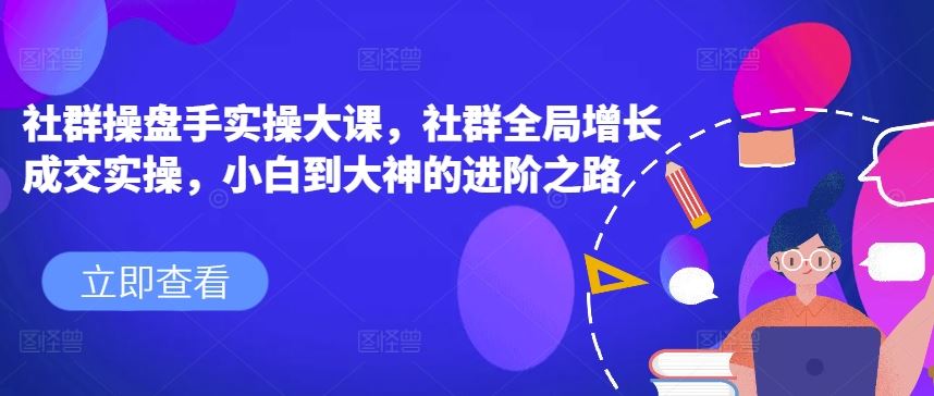 社群操盘手实操大课，社群全局增长成交实操，小白到大神的进阶之路-新星起源