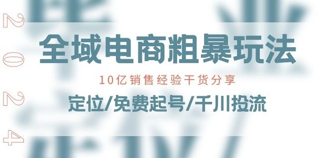 全域电商-粗暴玩法课：10亿销售经验干货分享!定位/免费起号/千川投流-新星起源