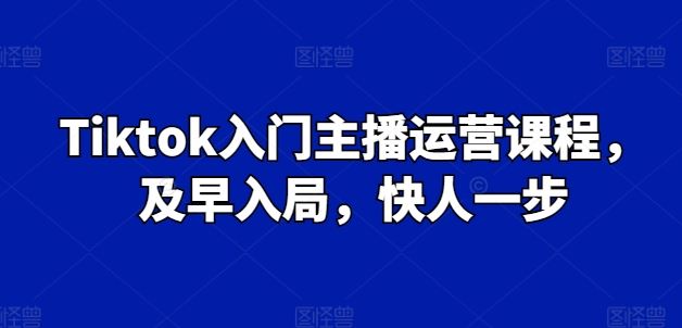 Tiktok入门主播运营课程，及早入局，快人一步-新星起源