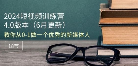 2024短视频训练营-6月4.0版本：教你从0-1做一个优秀的新媒体人(18节)-新星起源