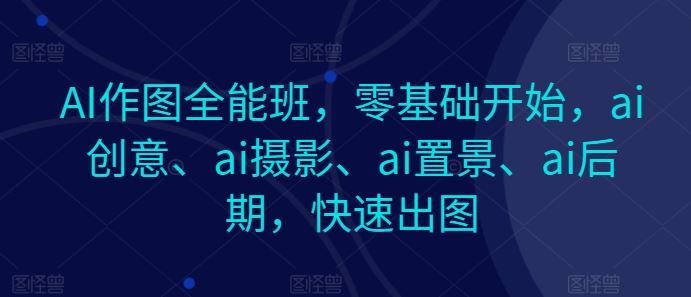 AI作图全能班，零基础开始，ai创意、ai摄影、ai置景、ai后期，快速出图-新星起源