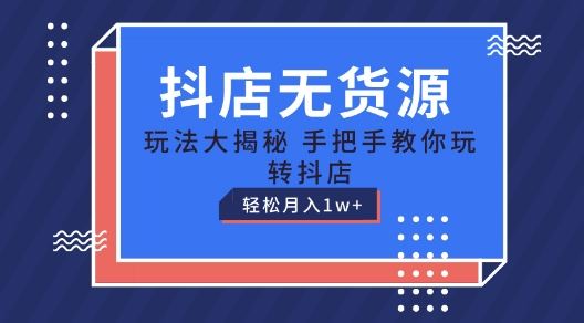 抖店无货源玩法，保姆级教程手把手教你玩转抖店，轻松月入1W+【揭秘】-新星起源