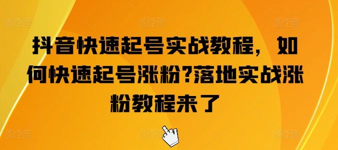 抖音快速起号实战教程，如何快速起号涨粉?落地实战涨粉教程来了-新星起源