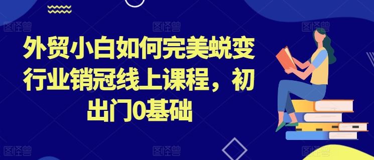 外贸小白如何完美蜕变行业销冠线上课程，初出门0基础-新星起源