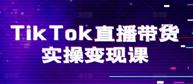 TikTok直播带货实操变现课：系统起号、科学复盘、变现链路、直播配置、小店操作流程、团队搭建等。-新星起源