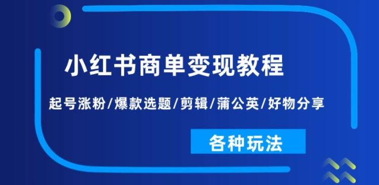 小红书商单变现教程：起号涨粉/爆款选题/剪辑/蒲公英/好物分享/各种玩法-新星起源