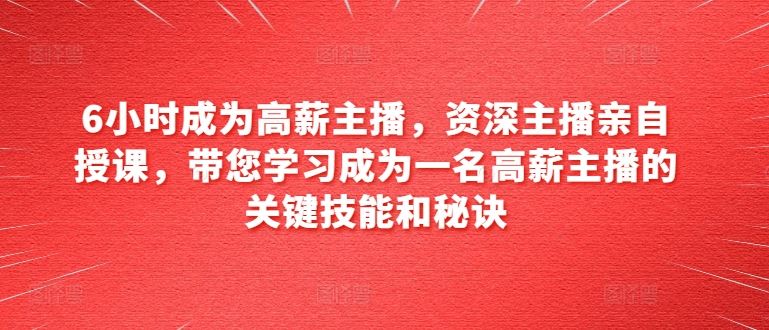 6小时成为高薪主播，资深主播亲自授课，带您学习成为一名高薪主播的关键技能和秘诀-新星起源