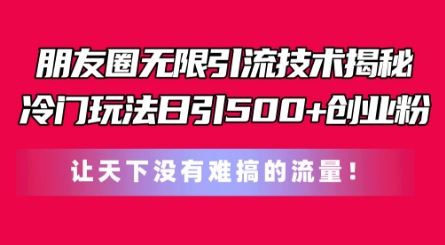 朋友圈无限引流技术，一个冷门玩法日引500+创业粉，让天下没有难搞的流量【揭秘】-新星起源