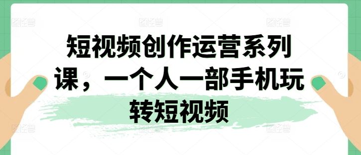 短视频创作运营系列课，一个人一部手机玩转短视频-新星起源