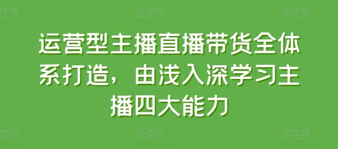 运营型主播直播带货全体系打造，由浅入深学习主播四大能力-新星起源