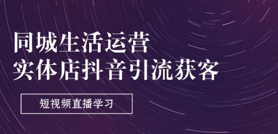 同城生活运营-实体店抖音引流获客：短视频直播学习(9节课)-新星起源