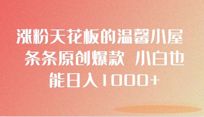 涨粉天花板的温馨小屋 条条原创爆款 小白也能日入1000+-新星起源