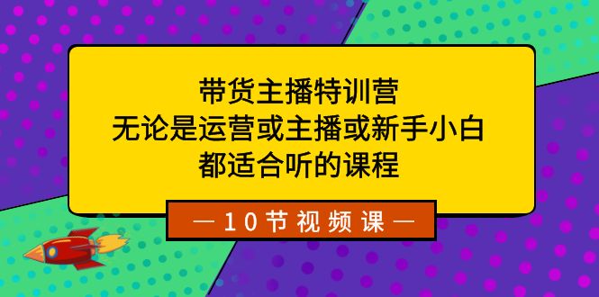 带货主播特训营：无论是运营或主播或新手小白，都适合听的课程-新星起源