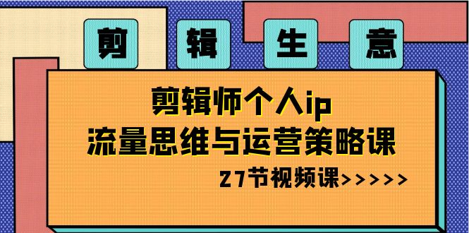 剪辑生意：剪辑师个人ip流量思维与运营策略课（27节视频课）-新星起源