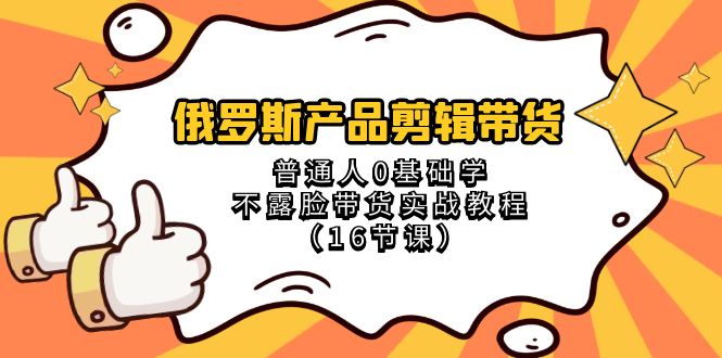 俄罗斯产品剪辑带货，普通人0基础学不露脸带货实战教程（18节课）-新星起源