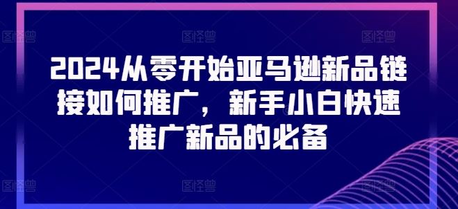 2024从零开始亚马逊新品链接如何推广，新手小白快速推广新品的必备-新星起源