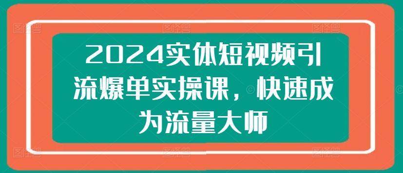 2024实体短视频引流爆单实操课，快速成为流量大师-新星起源