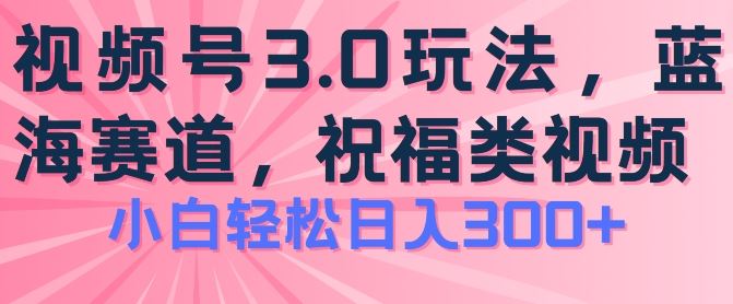 2024视频号蓝海项目，祝福类玩法3.0，操作简单易上手，日入300+【揭秘】-新星起源