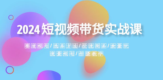 2024短视频带货实战课：赛道规划·选品方法·投流测品·放量玩法·流量规划-新星起源