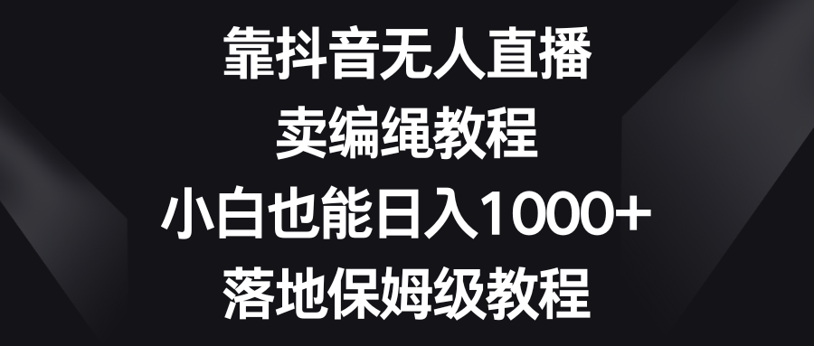 靠抖音无人直播，卖编绳教程，小白也能日入1000+，落地保姆级教程-新星起源