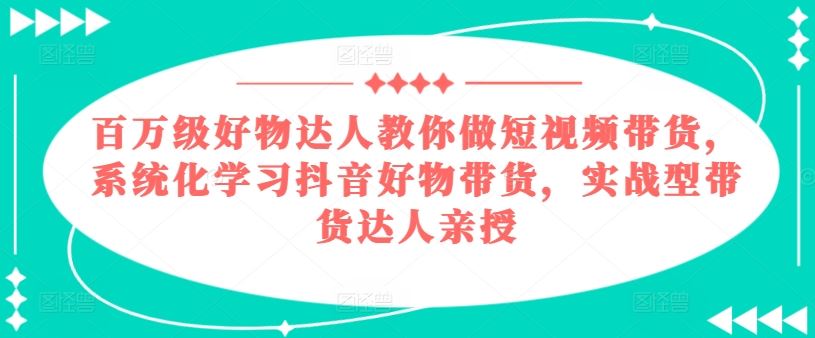 百万级好物达人教你做短视频带货，系统化学习抖音好物带货，实战型带货达人亲授-新星起源