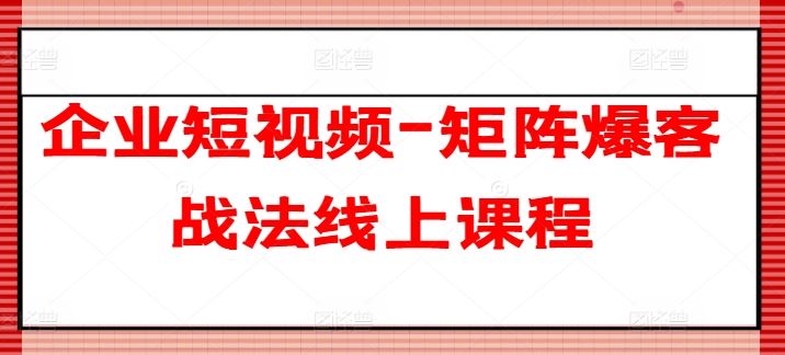 企业短视频-矩阵爆客战法线上课程-新星起源