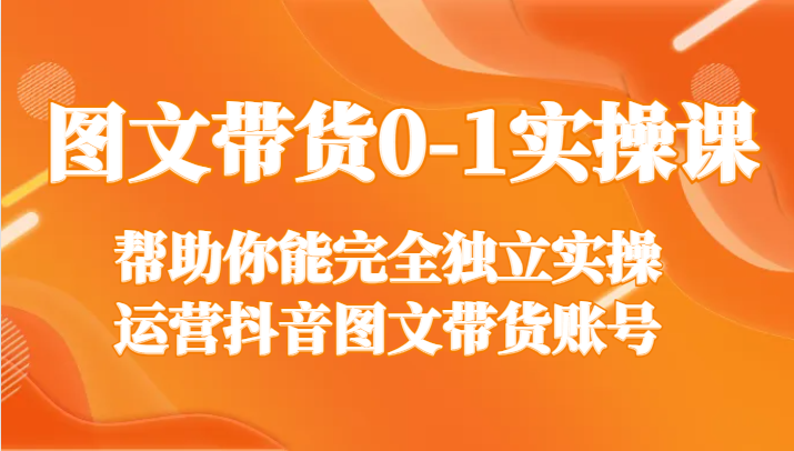 图文带货0-1实操课，帮助你能完全独立实操运营抖音图文带货账号-新星起源