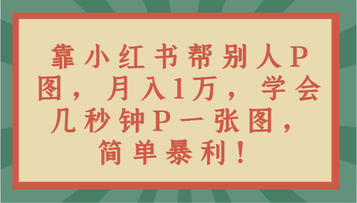 靠小红书帮别人P图月入1万，学会几秒钟P一张图，简单暴利！-新星起源