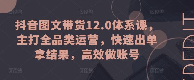 抖音图文带货12.0体系课，主打全品类运营，快速出单拿结果，高效做账号-新星起源