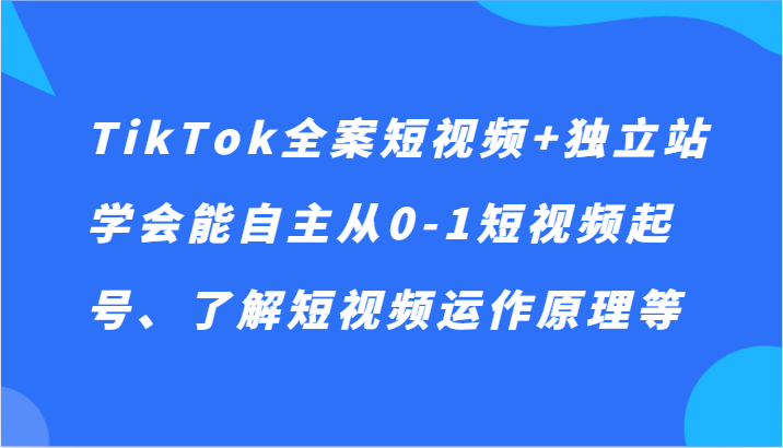 TikTok全案短视频+独立站，学会能自主从0-1短视频起号、了解短视频运作原理等-新星起源