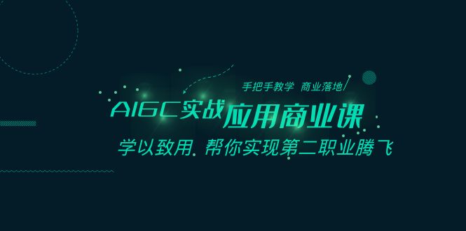 AIGC实战应用商业课：手把手教学 商业落地 学以致用 帮你实现第二职业腾飞-新星起源