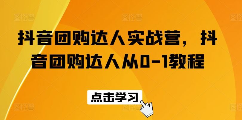 抖音团购达人实战营，抖音团购达人从0-1教程-新星起源