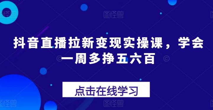 抖音直播拉新变现实操课，学会一周多挣五六百-新星起源