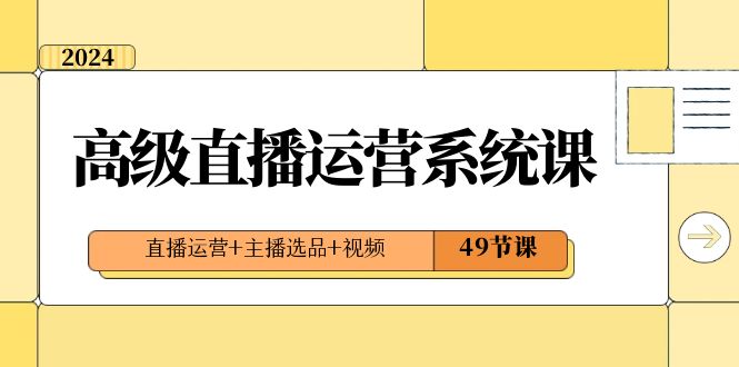 2024高级直播运营系统课，直播运营+主播选品+视频（49节课）-新星起源