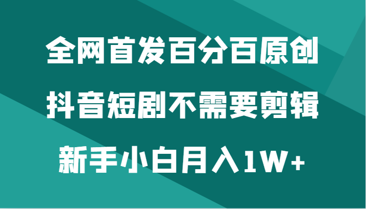 全网首发百分百原创，抖音短剧不需要剪辑新手小白月入1W+-新星起源