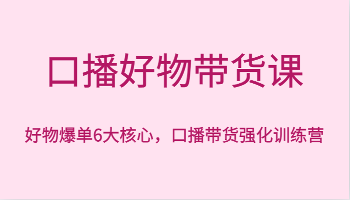 口播好物带货课，好物爆单6大核心，口播带货强化训练营-新星起源