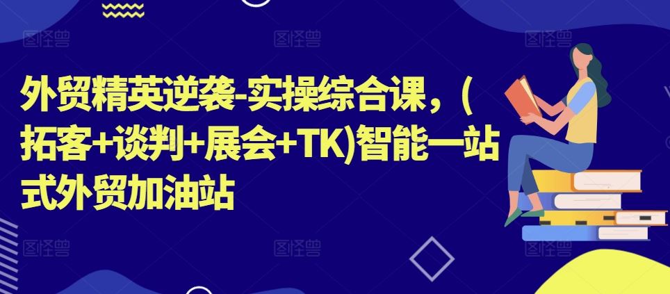 外贸精英逆袭-实操综合课，(拓客+谈判+展会+TK)智能一站式外贸加油站-新星起源