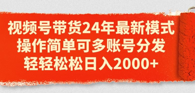 视频号带货24年最新模式，操作简单可多账号分发，轻轻松松日入2k【揭秘】-新星起源