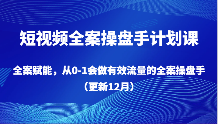 短视频全案操盘手计划课，全案赋能，从0-1会做有效流量的全案操盘手（更新12月）-新星起源