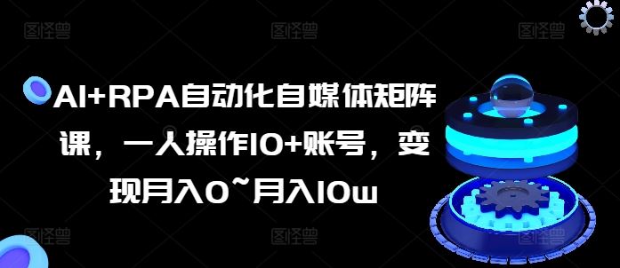 AI+RPA自动化自媒体矩阵课，一人操作10+账号，变现月入0~月入10w-新星起源