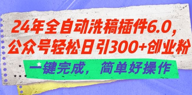 24年全自动洗稿插件6.0.公众号轻松日引300+创业粉，一键完成，简单好操作【揭秘】-新星起源