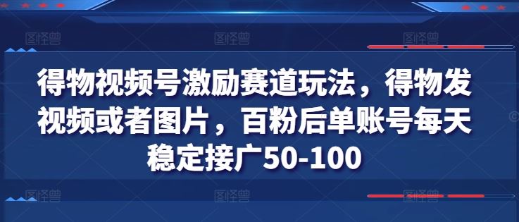 得物视频号激励赛道玩法，得物发视频或者图片，百粉后单账号每天稳定接广50-100-新星起源