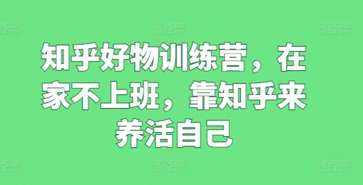 知乎好物训练营，在家不上班，靠知乎来养活自己-新星起源