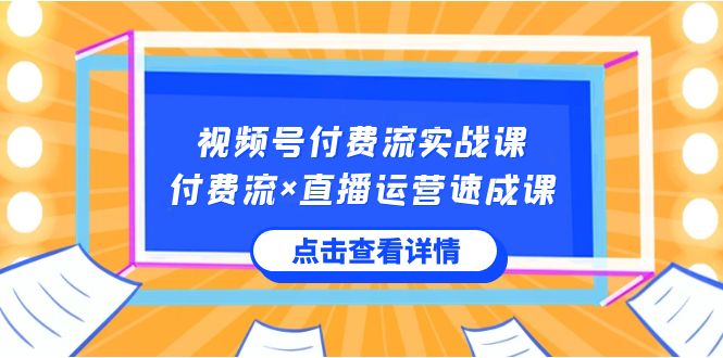 视频号付费流实战课，付费流×直播运营速成课，让你快速掌握视频号核心运营技能-新星起源