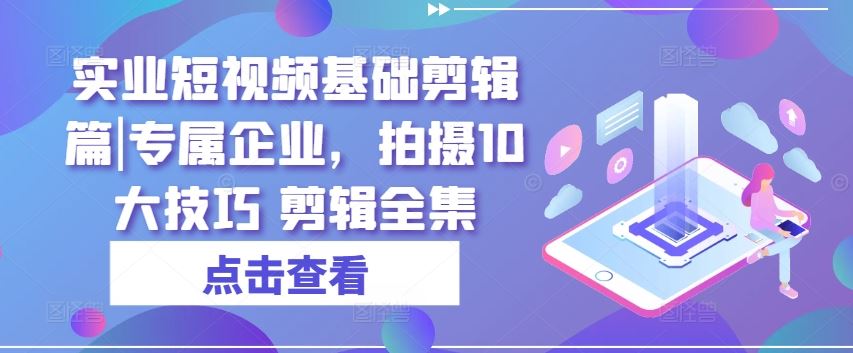 实业短视频基础剪辑篇|专属企业，拍摄10大技巧 剪辑全集-新星起源