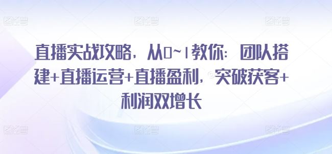 直播实战攻略，​从0~1教你：团队搭建+直播运营+直播盈利，突破获客+利润双增长-新星起源