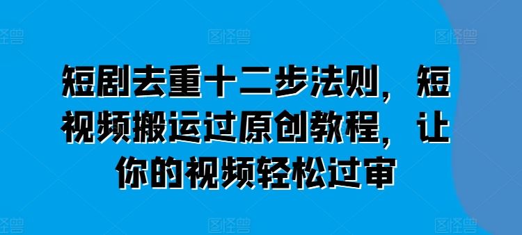 短剧去重十二步法则，短视频搬运过原创教程，让你的视频轻松过审-新星起源